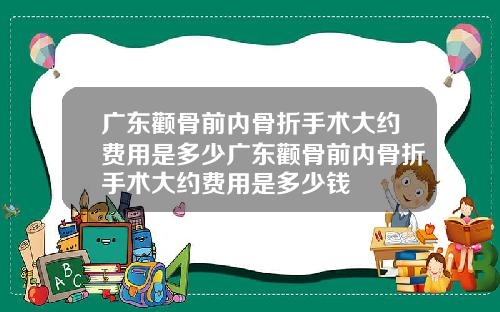 广东颧骨前内骨折手术大约费用是多少广东颧骨前内骨折手术大约费用是多少钱