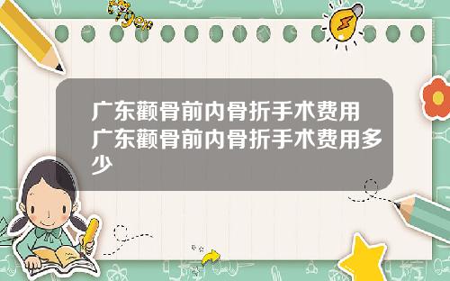 广东颧骨前内骨折手术费用广东颧骨前内骨折手术费用多少