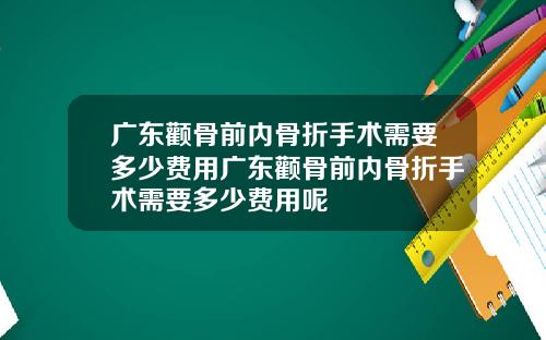 广东颧骨前内骨折手术需要多少费用广东颧骨前内骨折手术需要多少费用呢
