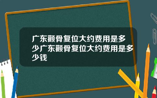 广东颧骨复位大约费用是多少广东颧骨复位大约费用是多少钱