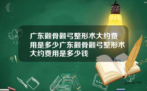 广东颧骨颧弓整形术大约费用是多少广东颧骨颧弓整形术大约费用是多少钱