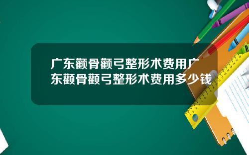 广东颧骨颧弓整形术费用广东颧骨颧弓整形术费用多少钱