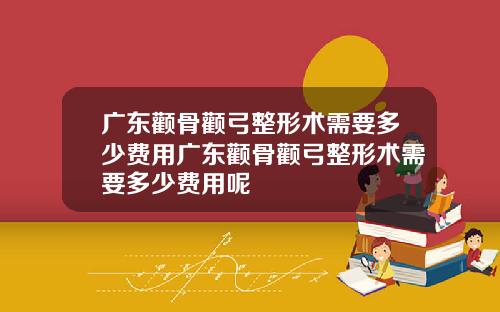广东颧骨颧弓整形术需要多少费用广东颧骨颧弓整形术需要多少费用呢
