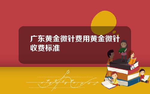 广东黄金微针费用黄金微针收费标准
