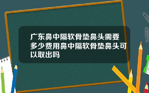 广东鼻中隔软骨垫鼻头需要多少费用鼻中隔软骨垫鼻头可以取出吗