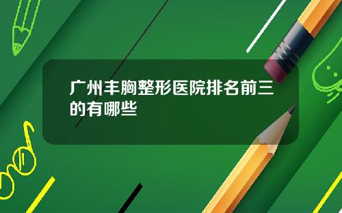 广州丰胸整形医院排名前三的有哪些