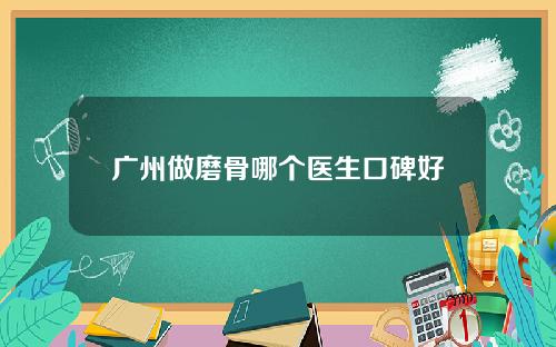 广州做磨骨哪个医生口碑好