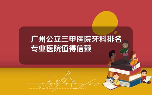 广州公立三甲医院牙科排名专业医院值得信赖