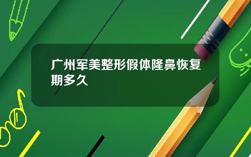 广州军美整形假体隆鼻恢复期多久