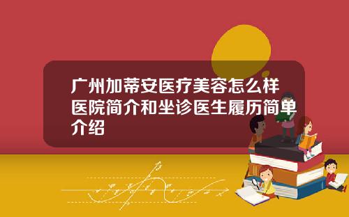 广州加蒂安医疗美容怎么样医院简介和坐诊医生履历简单介绍
