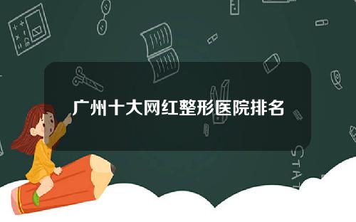 广州十大网红整形医院排名