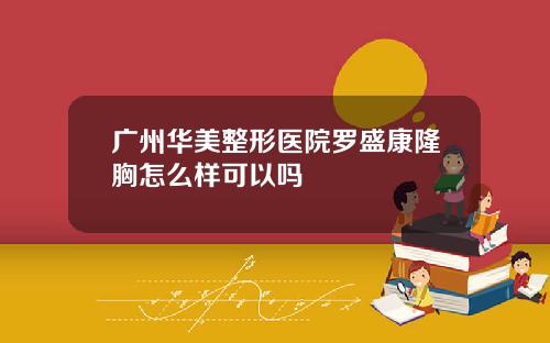 广州华美整形医院罗盛康隆胸怎么样可以吗