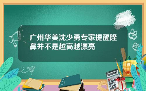 广州华美沈少勇专家提醒隆鼻并不是越高越漂亮