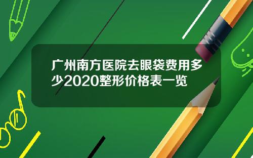 广州南方医院去眼袋费用多少2020整形价格表一览
