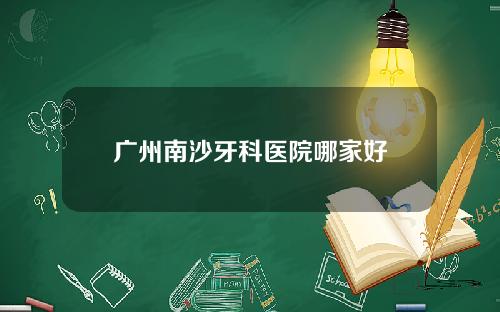 广州南沙牙科医院哪家好