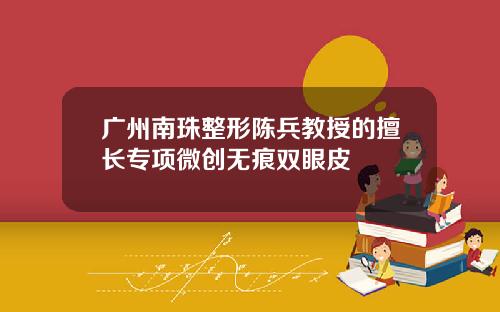 广州南珠整形陈兵教授的擅长专项微创无痕双眼皮