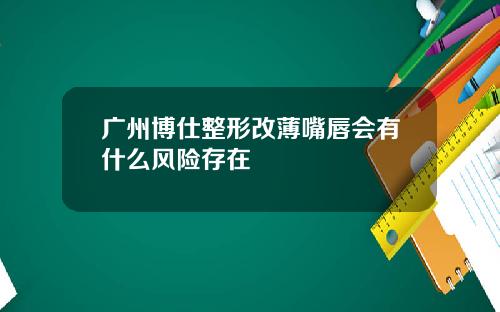 广州博仕整形改薄嘴唇会有什么风险存在