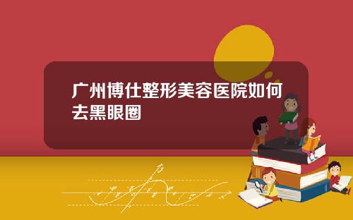 广州博仕整形美容医院如何去黑眼圈