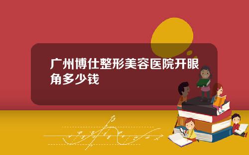 广州博仕整形美容医院开眼角多少钱