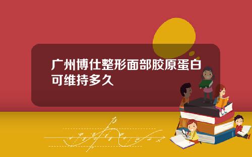 广州博仕整形面部胶原蛋白可维持多久