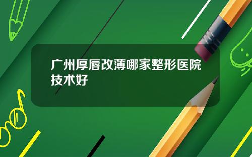广州厚唇改薄哪家整形医院技术好