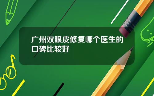 广州双眼皮修复哪个医生的口碑比较好