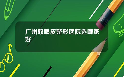 广州双眼皮整形医院选哪家好