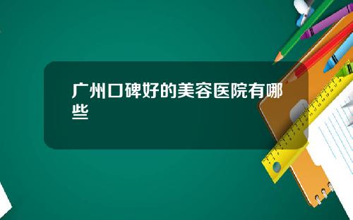 广州口碑好的美容医院有哪些