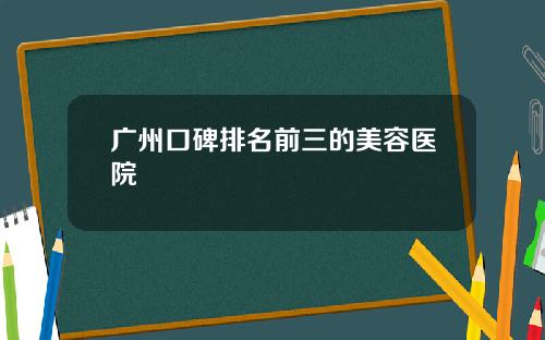 广州口碑排名前三的美容医院