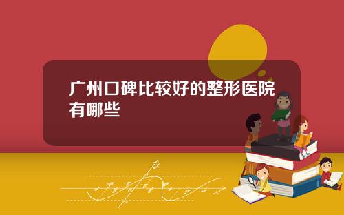 广州口碑比较好的整形医院有哪些