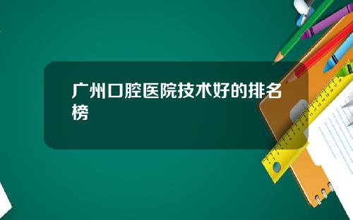 广州口腔医院技术好的排名榜