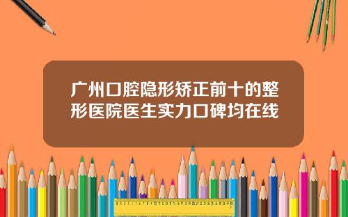 广州口腔隐形矫正前十的整形医院医生实力口碑均在线