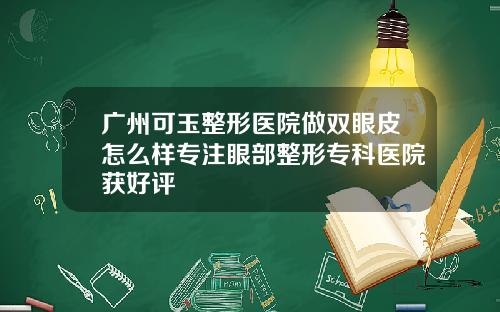 广州可玉整形医院做双眼皮怎么样专注眼部整形专科医院获好评