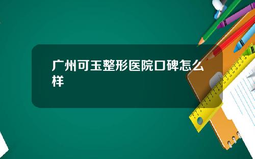 广州可玉整形医院口碑怎么样