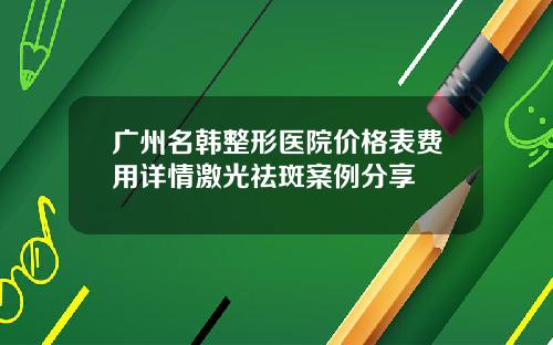 广州名韩整形医院价格表费用详情激光祛斑案例分享
