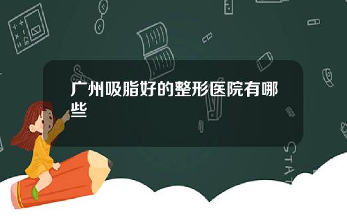 广州吸脂好的整形医院有哪些