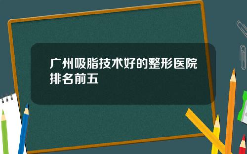 广州吸脂技术好的整形医院排名前五