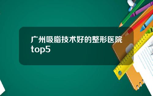 广州吸脂技术好的整形医院top5