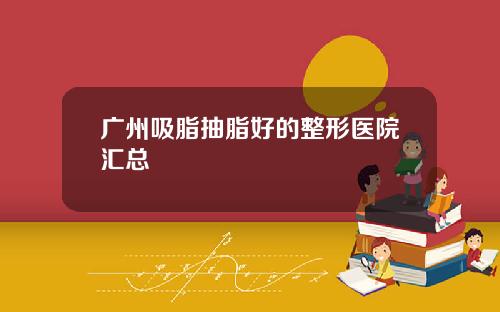 广州吸脂抽脂好的整形医院汇总
