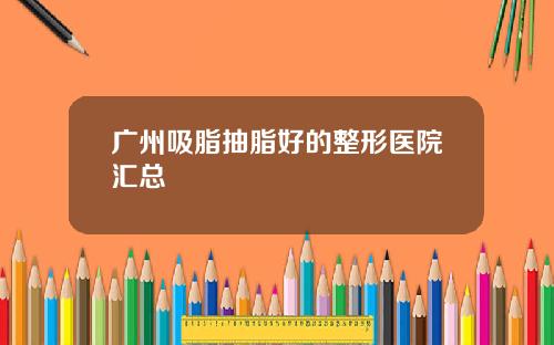 广州吸脂抽脂好的整形医院汇总