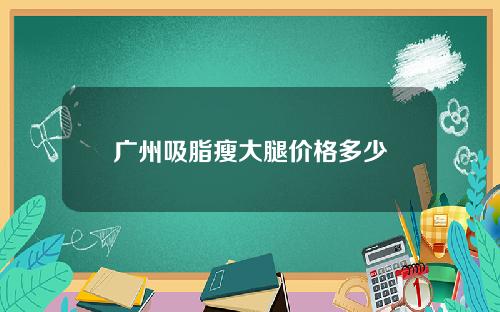 广州吸脂瘦大腿价格多少