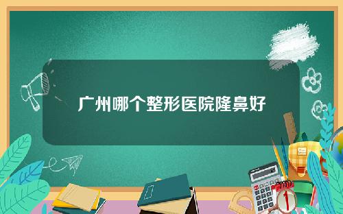 广州哪个整形医院隆鼻好