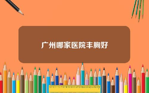 广州哪家医院丰胸好