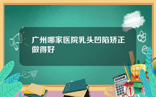 广州哪家医院乳头凹陷矫正做得好