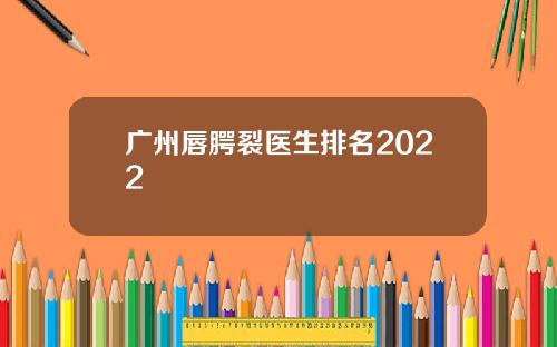 广州唇腭裂医生排名2022