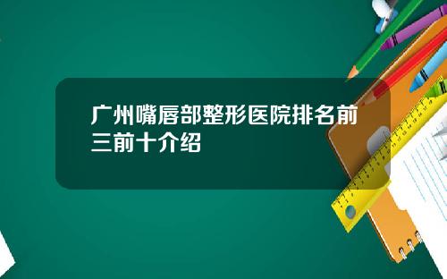 广州嘴唇部整形医院排名前三前十介绍