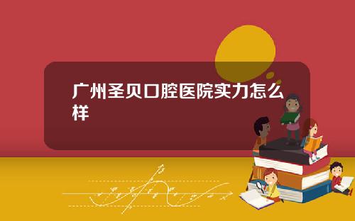 广州圣贝口腔医院实力怎么样