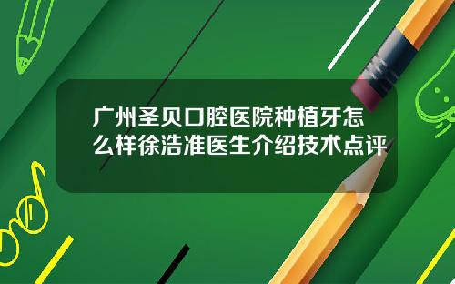 广州圣贝口腔医院种植牙怎么样徐浩准医生介绍技术点评