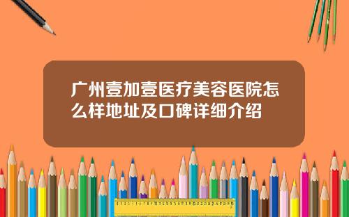 广州壹加壹医疗美容医院怎么样地址及口碑详细介绍