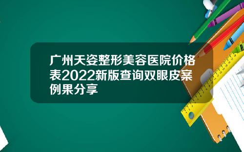 广州天姿整形美容医院价格表2022新版查询双眼皮案例果分享